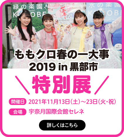 ももクロ春の一大事2019in黒部 特別展 2021年11月13日(土)～23日(火・祝) 